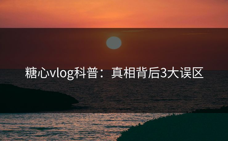 糖心vlog科普:真相背后3大误区 糖心vlog科普:真相背后3大误区