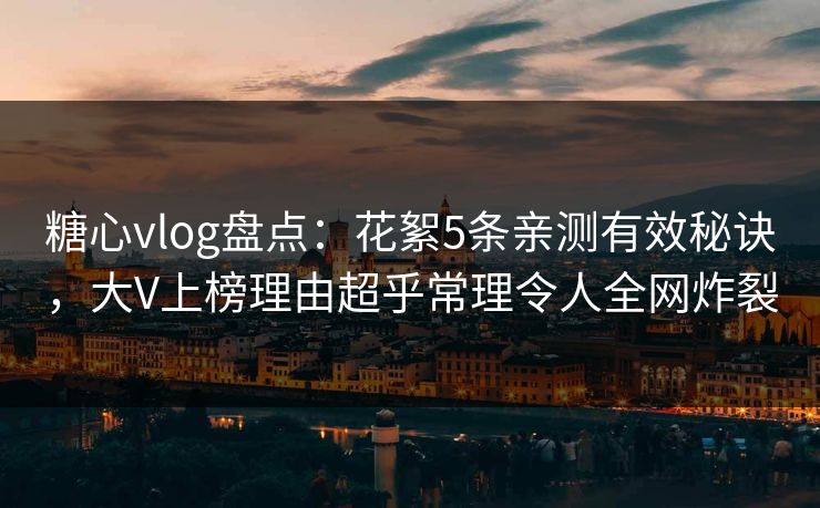 糖心vlog盘点：花絮5条亲测有效秘诀，大V上榜理由超乎常理令人全网炸裂