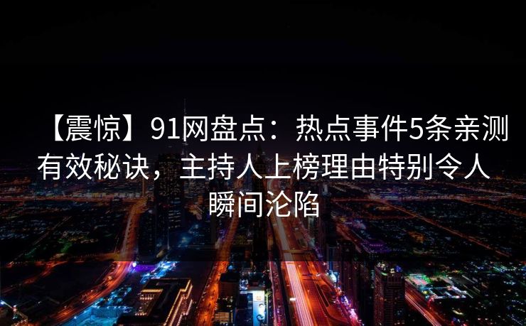 【震惊】91网盘点：热点事件5条亲测有效秘诀，主持人上榜理由特别令人瞬间沦陷