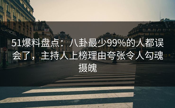 51爆料盘点：八卦最少99%的人都误会了，主持人上榜理由夸张令人勾魂摄魄