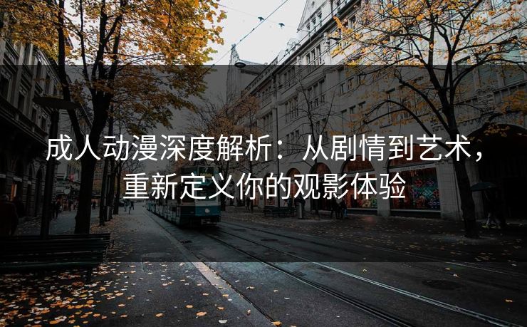 成人动漫深度解析：从剧情到艺术，重新定义你的观影体验