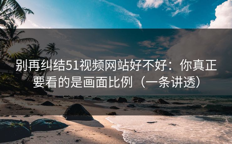 别再纠结51视频网站好不好：你真正要看的是画面比例（一条讲透）