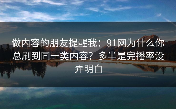 做内容的朋友提醒我：91网为什么你总刷到同一类内容？多半是完播率没弄明白
