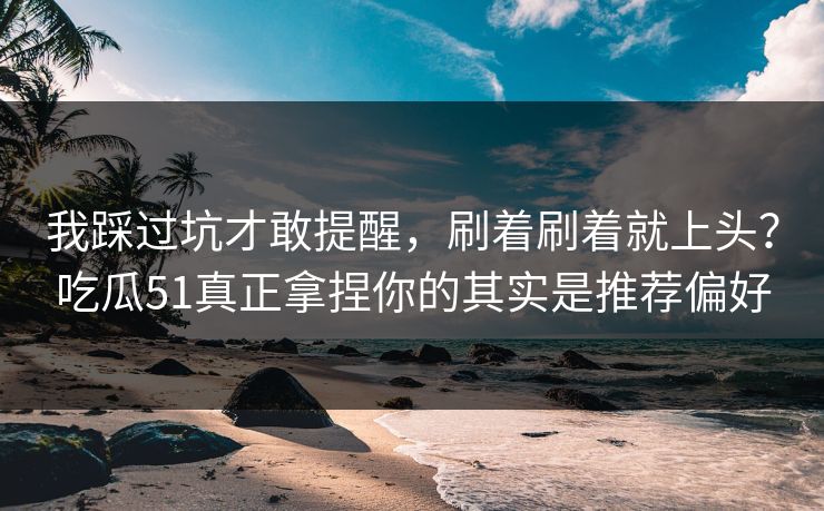 我踩过坑才敢提醒，刷着刷着就上头？吃瓜51真正拿捏你的其实是推荐偏好