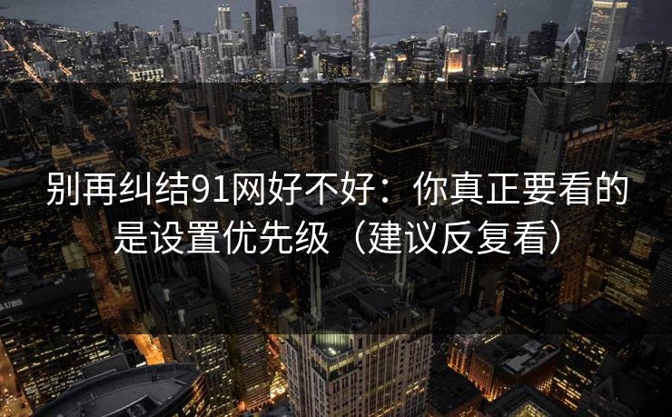 别再纠结91网好不好：你真正要看的是设置优先级（建议反复看）