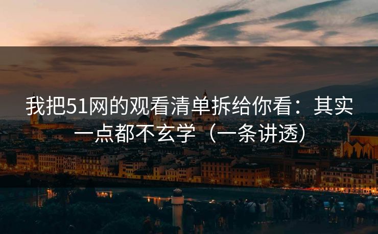 我把51网的观看清单拆给你看：其实一点都不玄学（一条讲透）