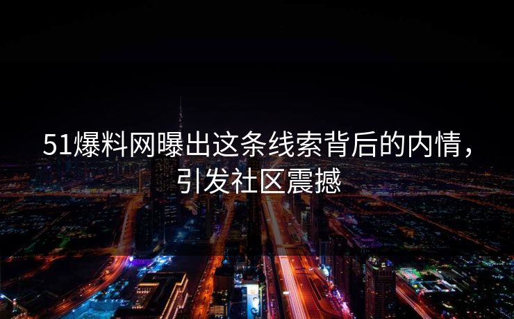 51爆料网曝出这条线索背后的内情，引发社区震撼
