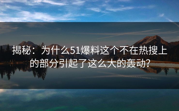 揭秘：为什么51爆料这个不在热搜上的部分引起了这么大的轰动？